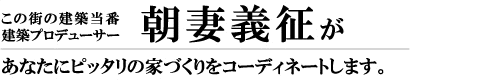 この街の建築当番 建築プロデューサー 朝妻義征があなたにピッタリの家づくりをコーディネートします。