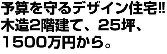 予算を守るデザイン住宅!!木造2階建て、25坪、1500万円から。